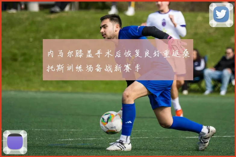 内马尔膝盖手术后恢复良好重返桑托斯训练场备战新赛季