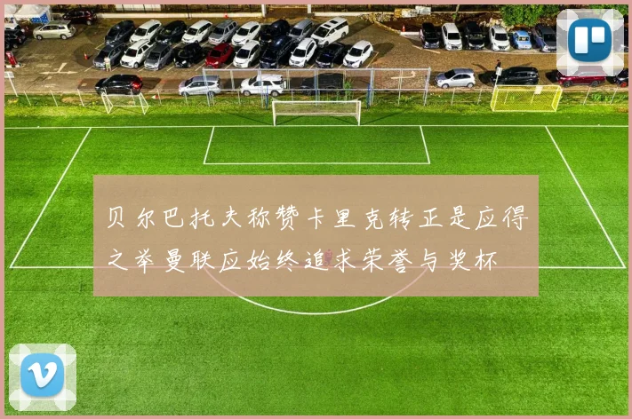 贝尔巴托夫称赞卡里克转正是应得之举曼联应始终追求荣誉与奖杯