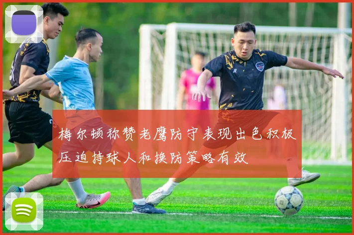 梅尔顿称赞老鹰防守表现出色积极压迫持球人和换防策略有效