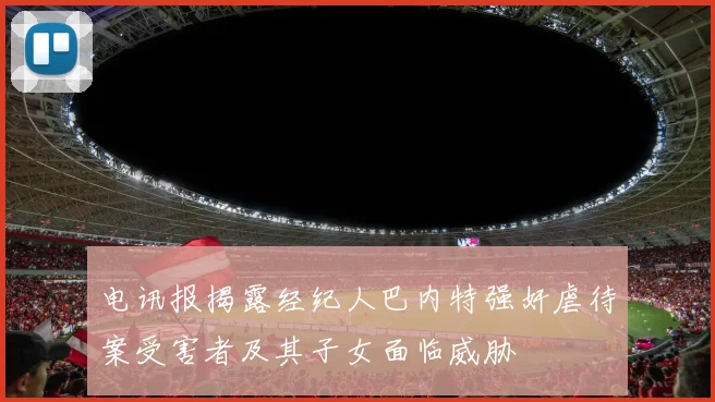 电讯报揭露经纪人巴内特强奸虐待案受害者及其子女面临威胁