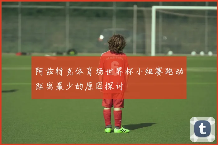 阿兹特克体育场世界杯小组赛跑动距离最少的原因探讨