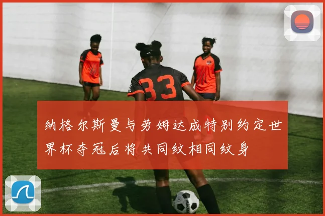 纳格尔斯曼与劳姆达成特别约定世界杯夺冠后将共同纹相同纹身