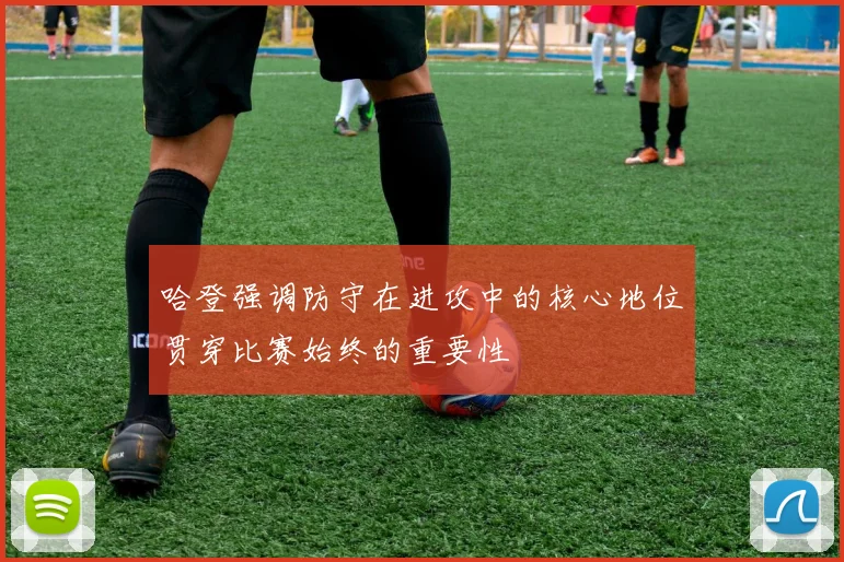 哈登强调防守在进攻中的核心地位贯穿比赛始终的重要性