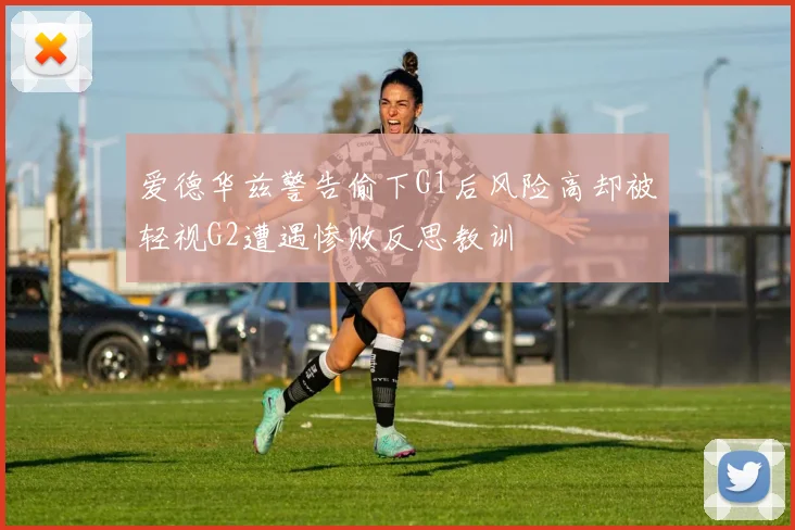 爱德华兹警告偷下G1后风险高却被轻视G2遭遇惨败反思教训