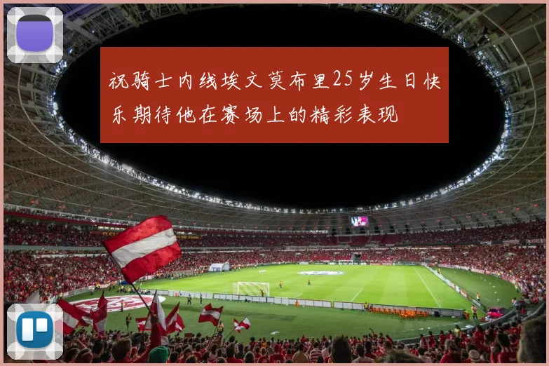 祝骑士内线埃文莫布里25岁生日快乐期待他在赛场上的精彩表现