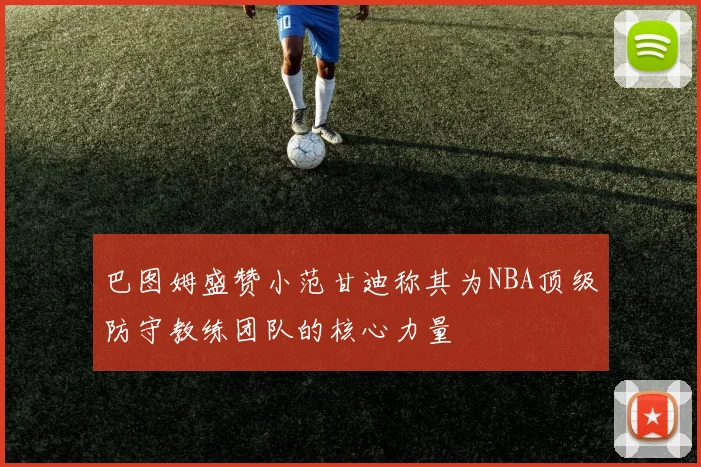 巴图姆盛赞小范甘迪称其为NBA顶级防守教练团队的核心力量