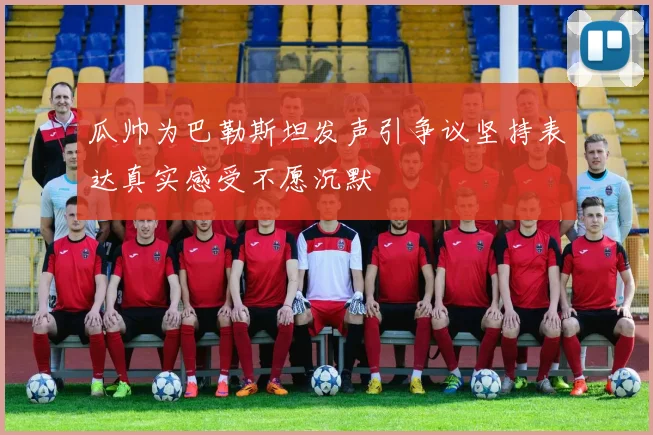 瓜帅为巴勒斯坦发声引争议坚持表达真实感受不愿沉默
