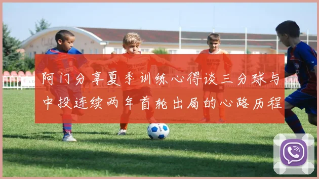 阿门分享夏季训练心得谈三分球与中投连续两年首轮出局的心路历程