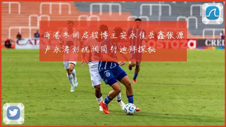 海港冬训启程博主安永佳岳鑫张源卢永涛刘祝润同行迪拜探秘