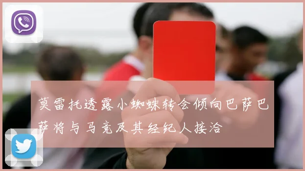 莫雷托透露小蜘蛛转会倾向巴萨巴萨将与马竞及其经纪人接洽