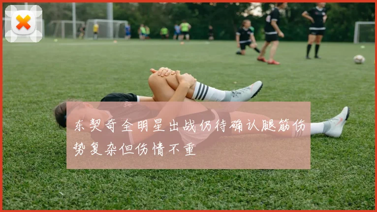 东契奇全明星出战仍待确认腿筋伤势复杂但伤情不重