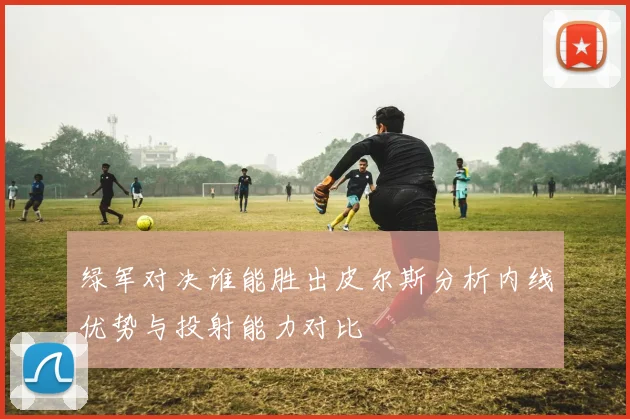 绿军对决谁能胜出皮尔斯分析内线优势与投射能力对比