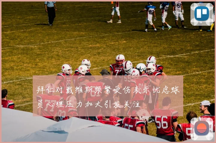 拜仁对戴维斯频繁受伤表示忧虑球员心理压力加大引发关注