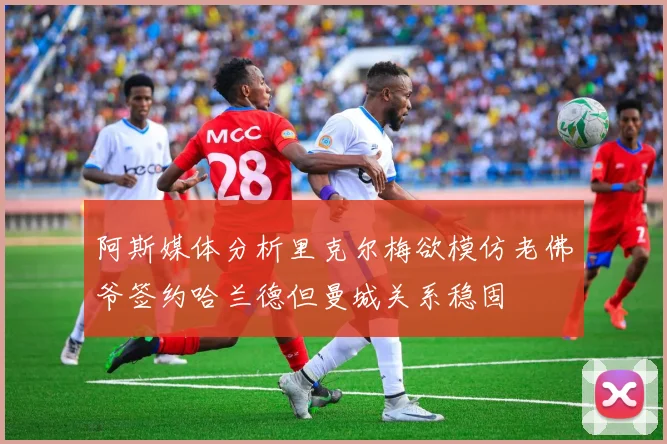 阿斯媒体分析里克尔梅欲模仿老佛爷签约哈兰德但曼城关系稳固