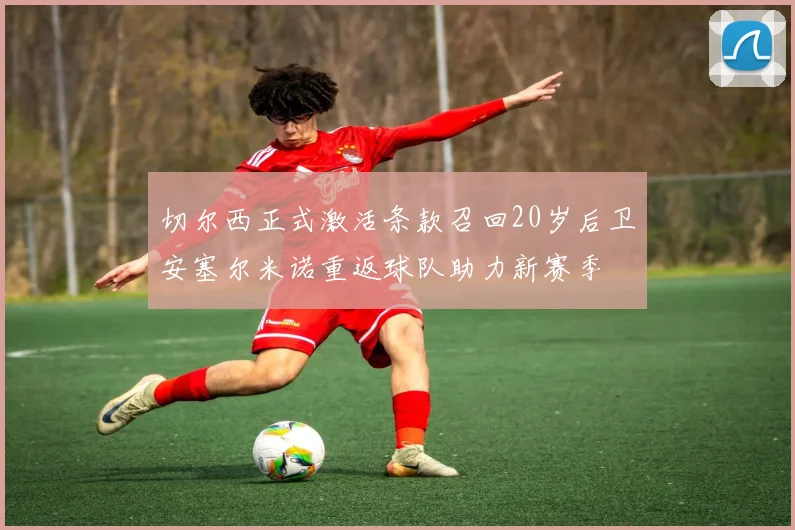 切尔西正式激活条款召回20岁后卫安塞尔米诺重返球队助力新赛季