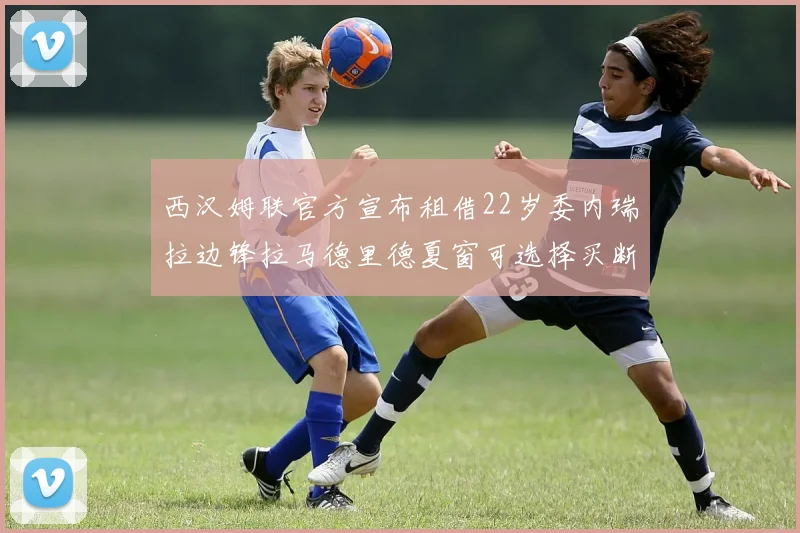 西汉姆联官方宣布租借22岁委内瑞拉边锋拉马德里德夏窗可选择买断