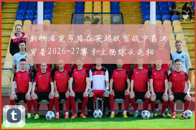 利物浦宣布将在英超收官战中首次穿着2026-27赛季主场球衣亮相
