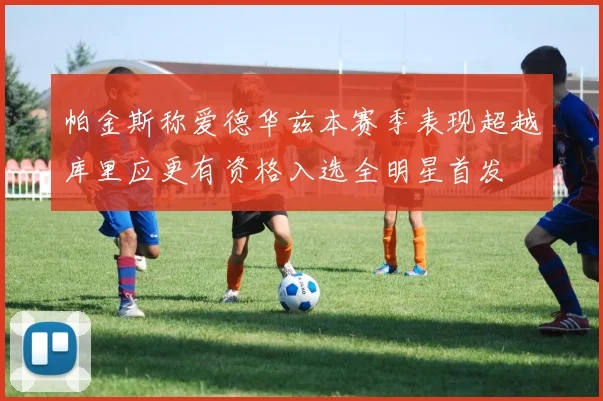 帕金斯称爱德华兹本赛季表现超越库里应更有资格入选全明星首发