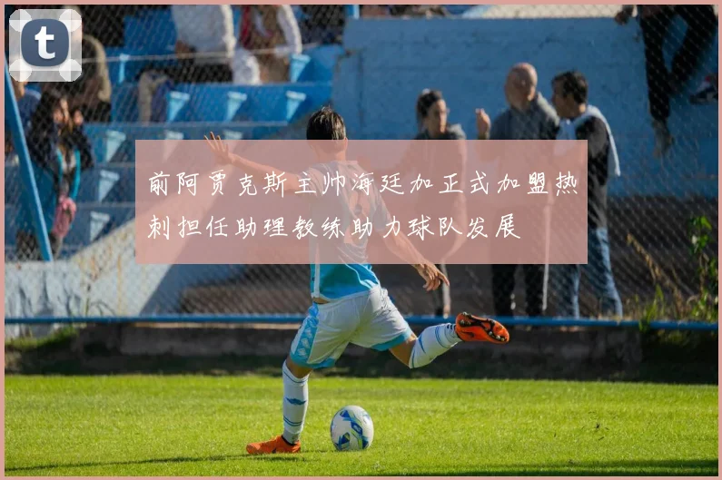 前阿贾克斯主帅海廷加正式加盟热刺担任助理教练助力球队发展