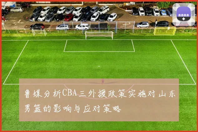 鲁媒分析CBA三外援政策实施对山东男篮的影响与应对策略
