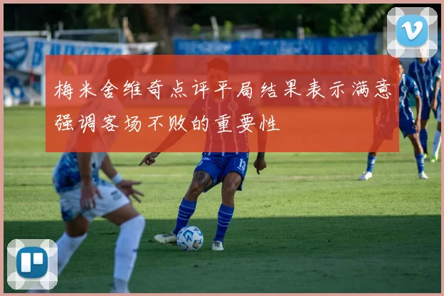 梅米舍维奇点评平局结果表示满意强调客场不败的重要性
