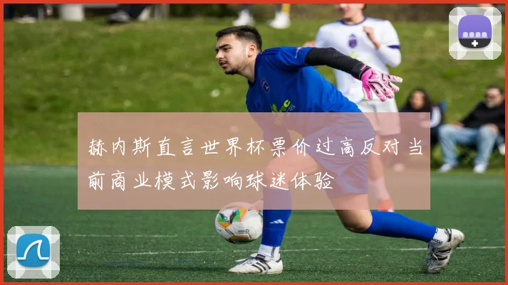 赫内斯直言世界杯票价过高反对当前商业模式影响球迷体验