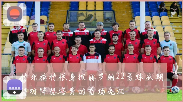 特尔施特根身披赫罗纳22号球衣期待对阵赫塔费的首场亮相