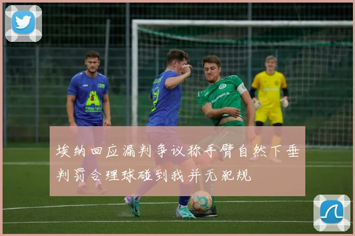 埃纳回应漏判争议称手臂自然下垂判罚合理球碰到我并无犯规