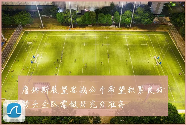 詹姆斯展望客战公牛希望积累良好势头全队需做好充分准备